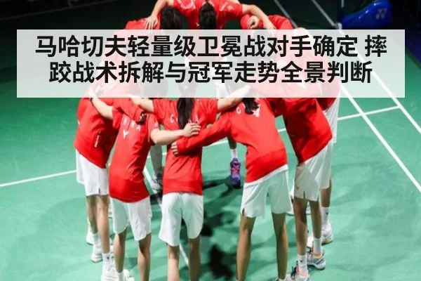 马哈切夫轻量级卫冕战对手确定 摔跤战术拆解与冠军走势全景判断