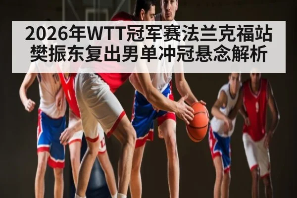 2026年WTT冠军赛法兰克福站樊振东复出男单冲冠悬念解析
